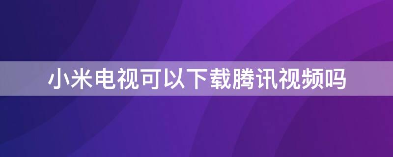 小米电视可以下载腾讯视频吗（小米电视怎么下载腾讯视频）