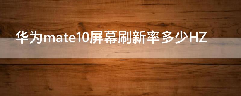 华为mate10屏幕刷新率多少HZ（华为mate10pro屏幕刷新率）