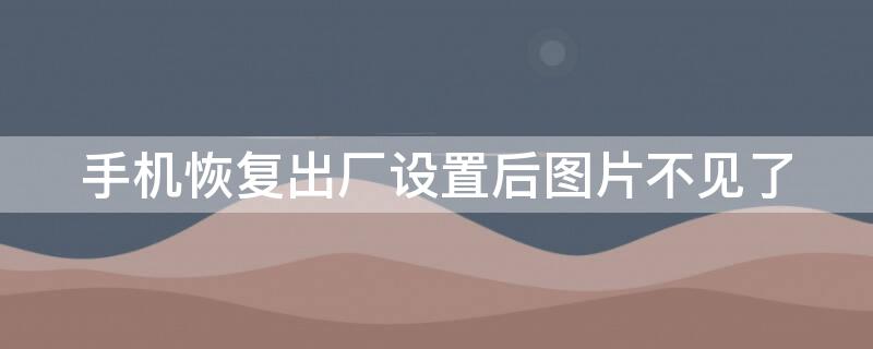 手机恢复出厂设置后图片不见了 手机恢复出厂设置后怎么还有图片