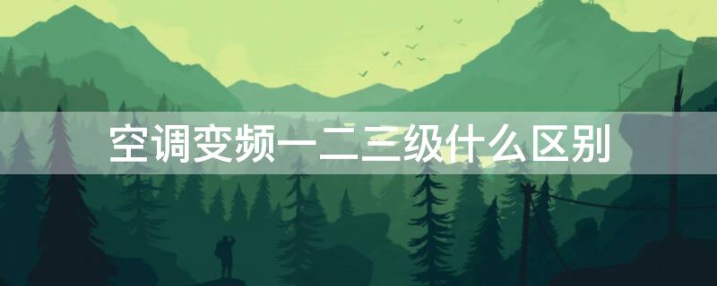 空调变频一二三级什么区别 变频空调一二三级是什么意思