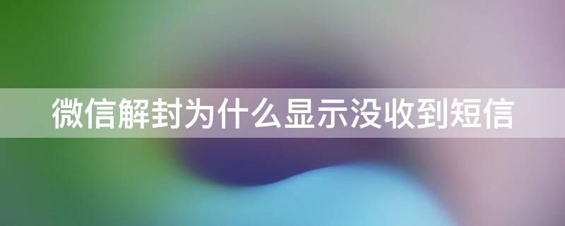 微信解封为什么显示没收到短信 微信解封总是显示短信未接收