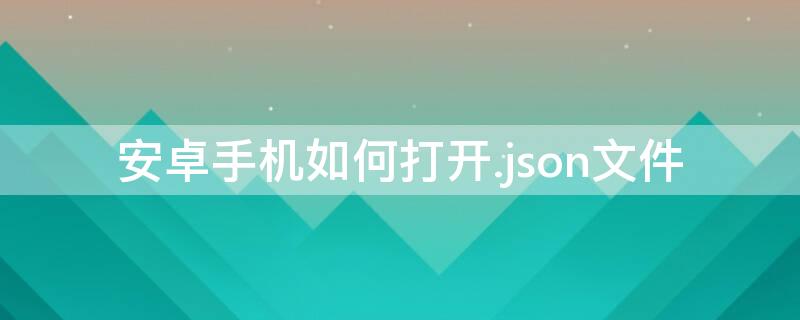 安卓手机如何打开.json文件（手机查看json文件）