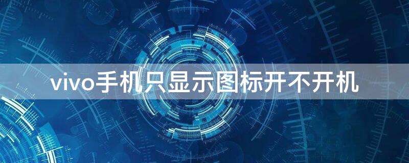 vivo手机只显示图标开不开机 vivo手机只显示图标开不开机怎么设置