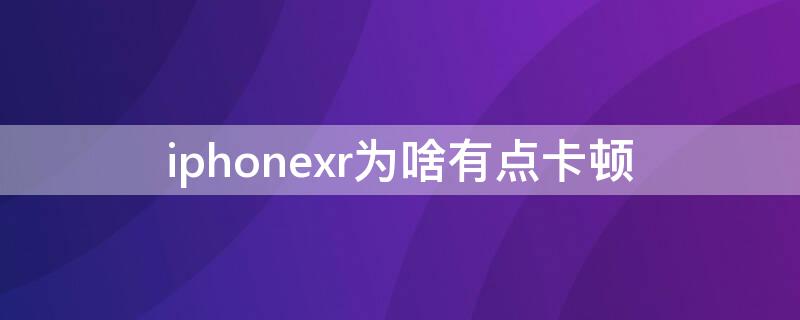 iPhonexr为啥有点卡顿（iphonexr为什么卡顿）