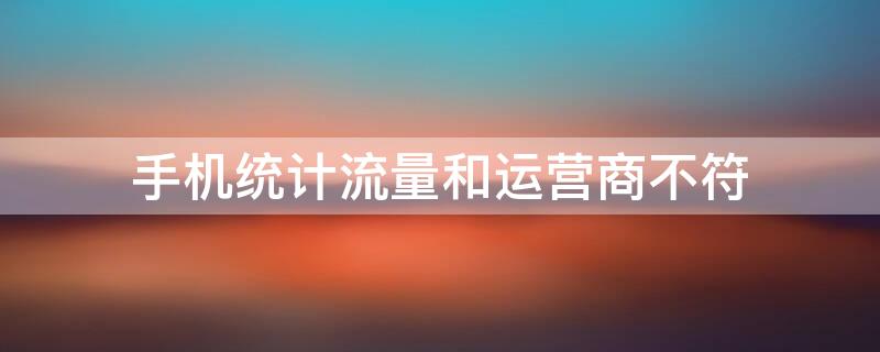 手机统计流量和运营商不符 为什么手机统计的流量使用和运营商不一样