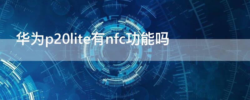 华为p20lite有nfc功能吗 华为p20里面的nfc是什么功能