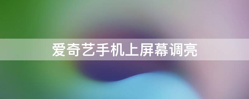 爱奇艺手机上屏幕调亮 手机上爱奇艺怎么调亮度