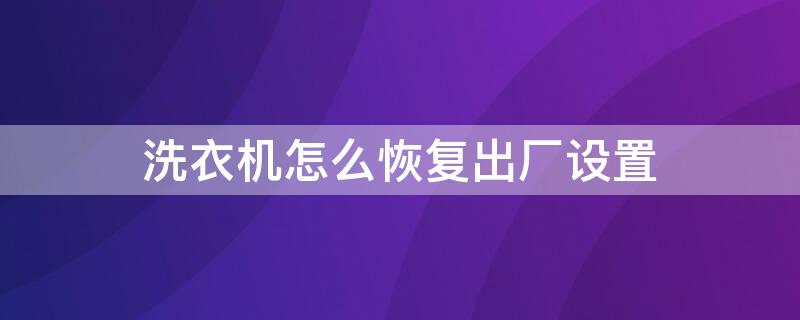 洗衣机怎么恢复出厂设置 小天鹅洗衣机怎么恢复出厂设置