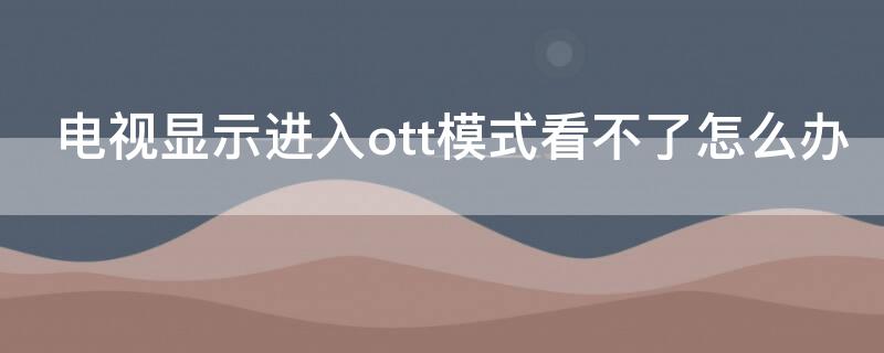 电视显示进入ott模式看不了怎么办 看电视显示本机进入ott模式