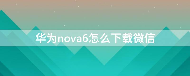 华为nova6怎么下载微信（华为nova6如何下载两个微信）