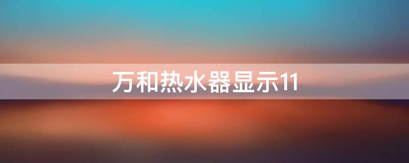 万和热水器显示11 万和热水器显示11该怎么解决