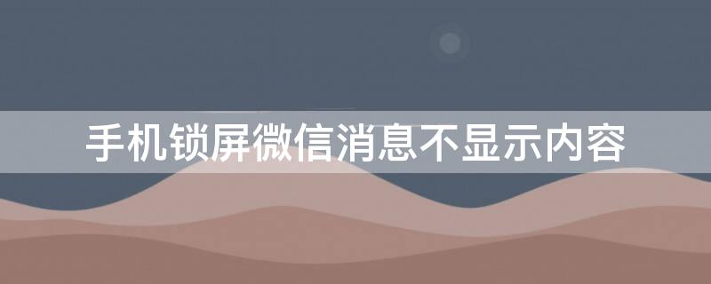 手机锁屏微信消息不显示内容 手机锁屏微信消息不显示内容怎么办