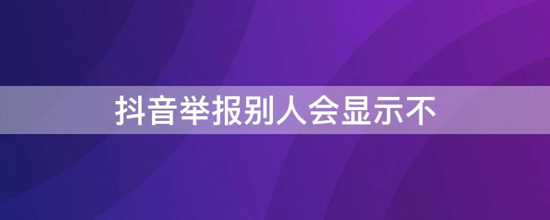 抖音举报别人会显示不（抖音举报别人会显示吗）