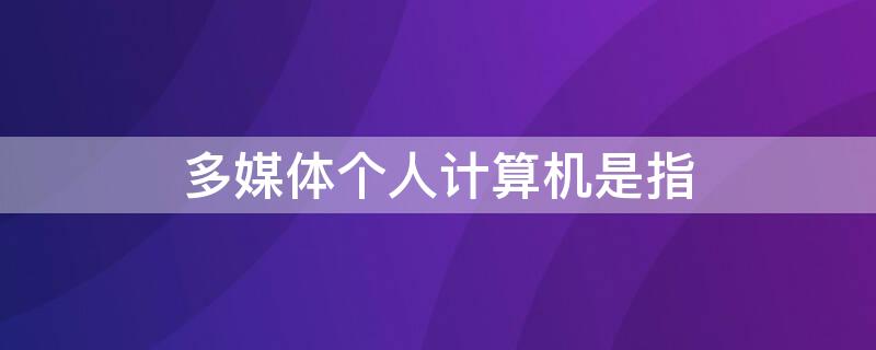 多媒体个人计算机是指 多媒体个人计算机是由什么组成的