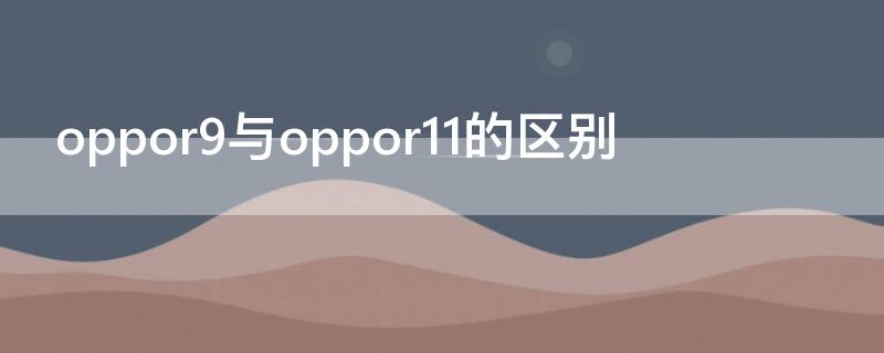 oppor9与oppor11的区别（oppor9plus和oppor11）