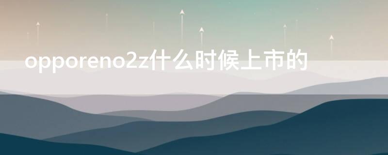 opporeno2z什么时候上市的 oppo reno2 z什么时候上市的