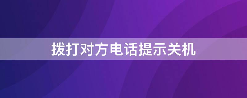 拨打对方电话提示关机（拨打对方电话提示关机是不是被拉黑）