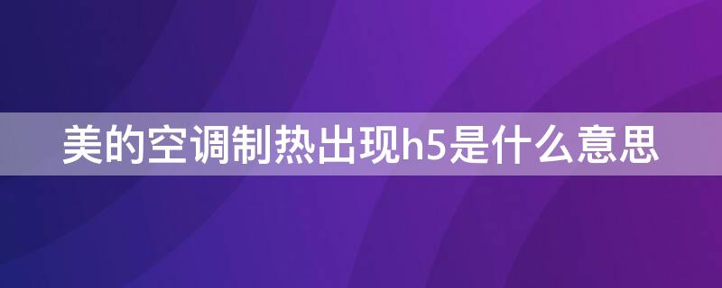 美的空调制热出现h5是什么意思 美的空调制热的时候出现h5是什么意思