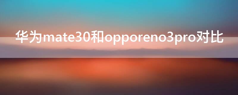 华为mate30和opporeno3pro对比 华为mate30与opporeno3对比