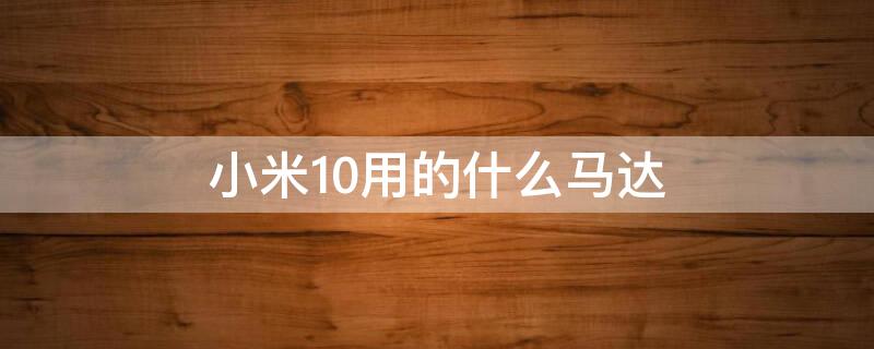 小米10用的什么马达 小米10和小米11的马达