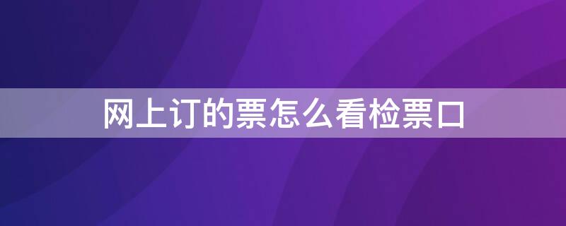 网上订的票怎么看检票口 网上买的票怎么看检票口