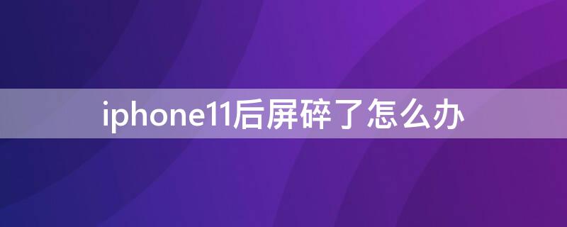 iPhone11后屏碎了怎么办 iphone11手机屏幕碎了