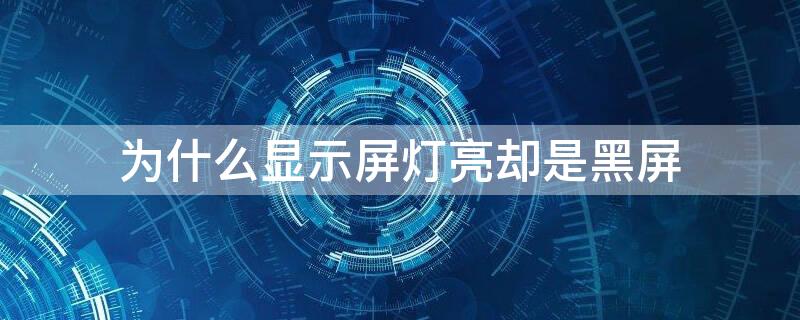 为什么显示屏灯亮却是黑屏（电脑显示屏灯会亮就是黑屏）