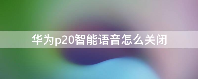 华为p20智能语音怎么关闭 p20智慧语音怎么关闭