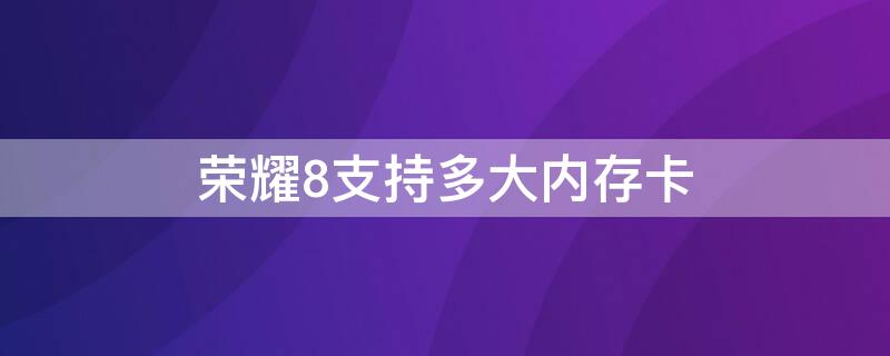 荣耀8支持多大内存卡 荣耀8支持多大的内存卡