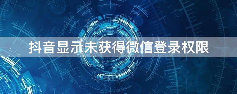 抖音显示未获得微信登录权限（抖音显示未获得微信登录权限是怎么回事）