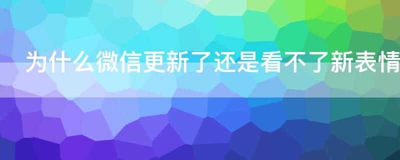 为什么微信更新了还是看不了新表情（微信更新了为什么表情没更新）