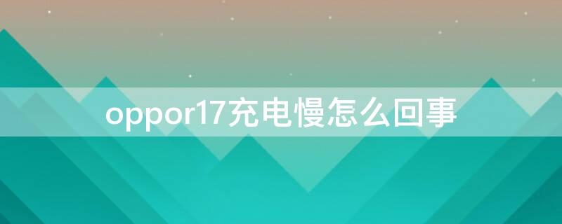 oppor17充电慢怎么回事（oppor17pro突然充电慢了）