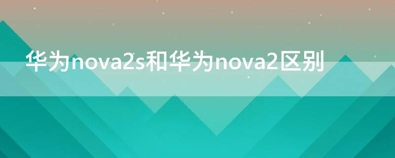 华为nova2s和华为nova2区别（华为nova2i和2s有什么区别）