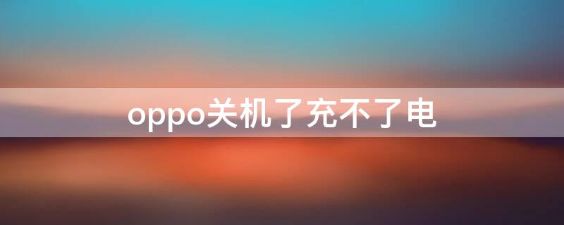 oppo关机了充不了电 oppo关机了充不了电怎么办