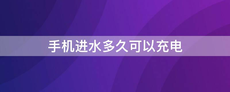 手机进水多久可以充电 手机进水多久后能充电