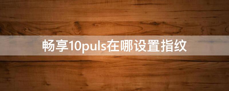 畅享10puls在哪设置指纹 畅享10指纹识别在哪