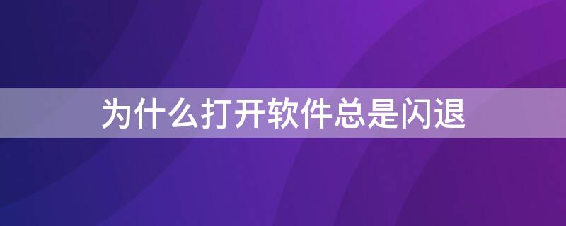 为什么打开软件总是闪退（为什么打开软件一直闪退）