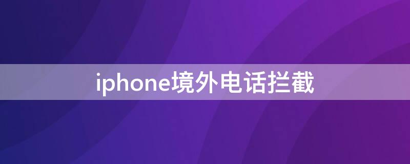 iPhone境外电话拦截 iphone境外电话拦截怎么关掉