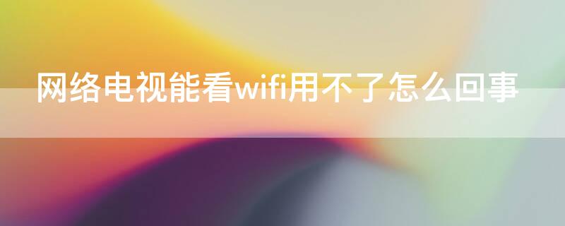 网络电视能看wifi用不了怎么回事 家里的网络电视能看但是wifi用不了