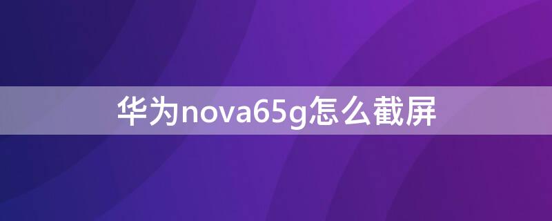 华为nova65g怎么截屏 nova65g怎么截图