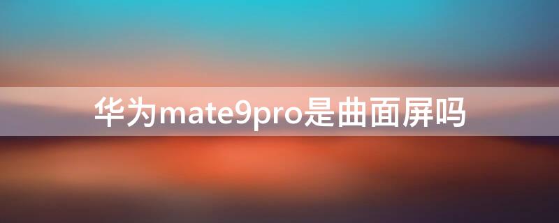 华为mate9pro是曲面屏吗 华为mate9pro是曲面屏吗?