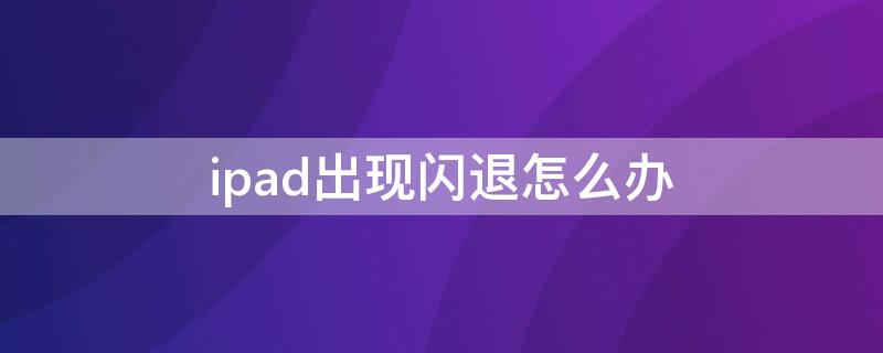 ipad出现闪退怎么办 ipad闪退该怎么办