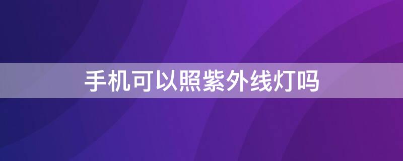 手机可以照紫外线灯吗（手机照紫外线灯会有影响吗）