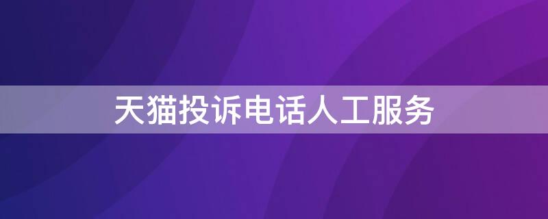 天猫投诉电话人工服务（天猫投诉电话人工服务找不到）