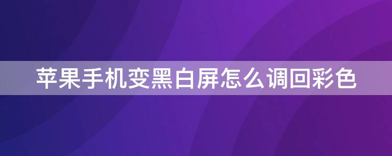 iPhone手机变黑白屏怎么调回彩色 手机屏黑白了怎么调回彩色屏苹果