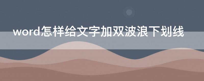 word怎样给文字加双波浪下划线 word文字怎么加波浪下划线