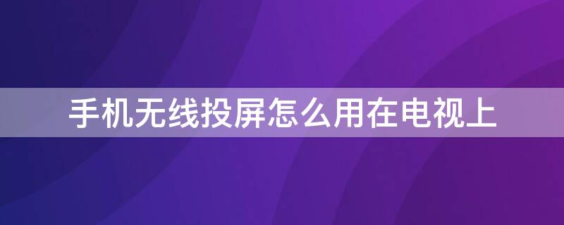 手机无线投屏怎么用在电视上 手机无线投屏怎么用在电视上播放