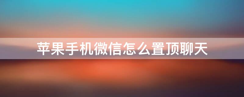 iPhone手机微信怎么置顶聊天 微信怎么置顶聊天