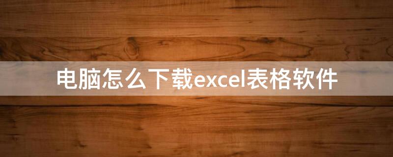 电脑怎么下载excel表格软件 电脑怎么下载excel表格软件到桌面