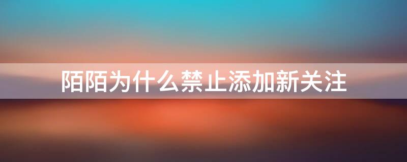 陌陌为什么禁止添加新关注 陌陌为啥禁止添加新关注